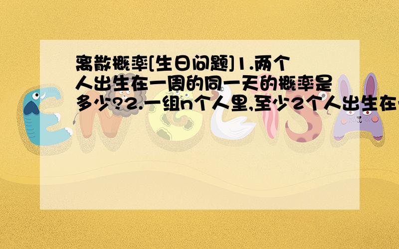 离散概率[生日问题]1.两个人出生在一周的同一天的概率是多少?2.一组n个人里,至少2个人出生在一周的同一天的概率是什么