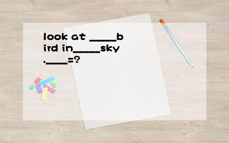 look at _____bird in_____sky.____=?