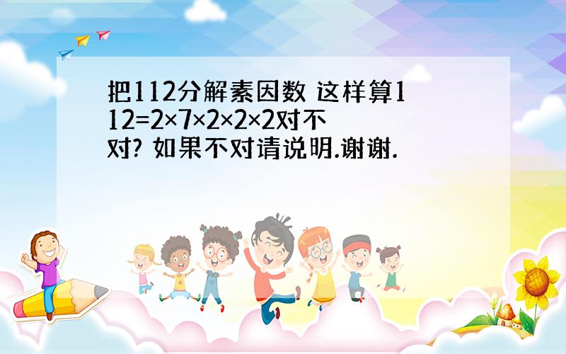 把112分解素因数 这样算112=2×7×2×2×2对不对? 如果不对请说明.谢谢.