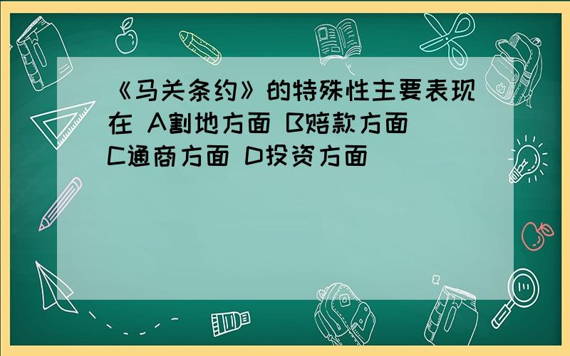 《马关条约》的特殊性主要表现在 A割地方面 B赔款方面 C通商方面 D投资方面