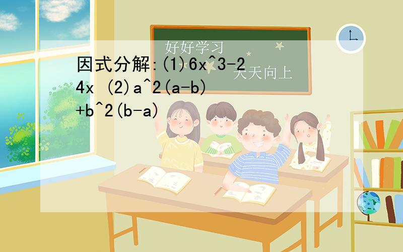 因式分解:(1)6x^3-24x (2)a^2(a-b)+b^2(b-a)