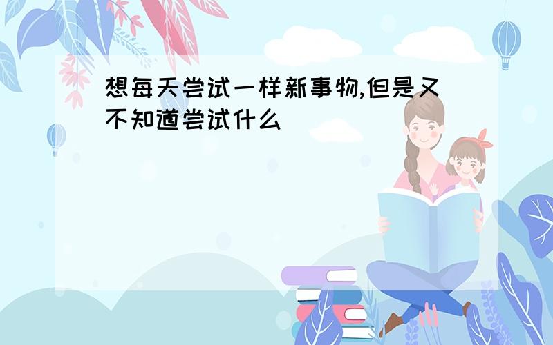 想每天尝试一样新事物,但是又不知道尝试什么