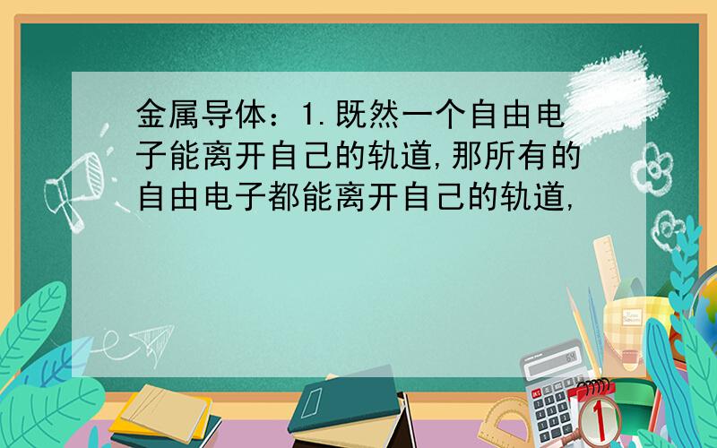 金属导体：1.既然一个自由电子能离开自己的轨道,那所有的自由电子都能离开自己的轨道,