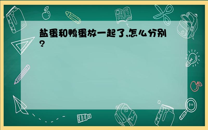 盐蛋和鸭蛋放一起了,怎么分别?