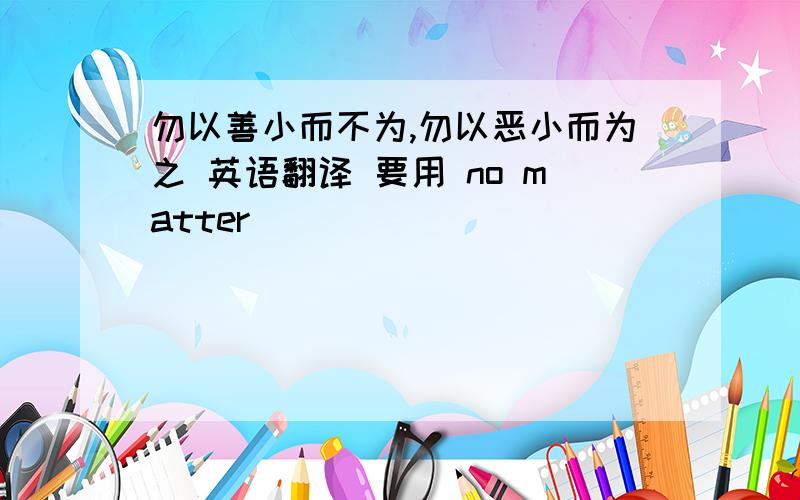 勿以善小而不为,勿以恶小而为之 英语翻译 要用 no matter