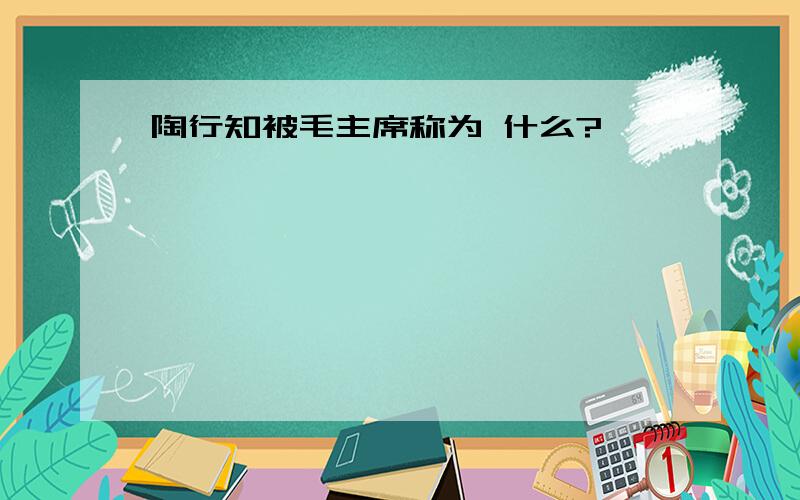 陶行知被毛主席称为 什么?