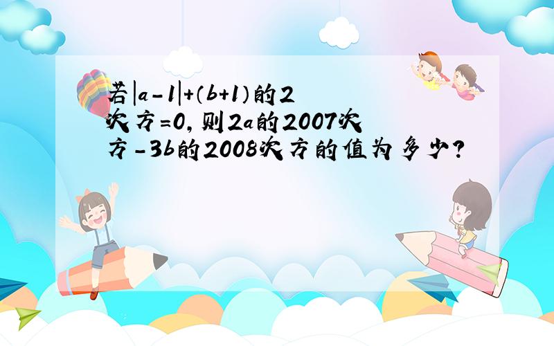 若|a-1|+（b+1）的2次方=0,则2a的2007次方-3b的2008次方的值为多少?