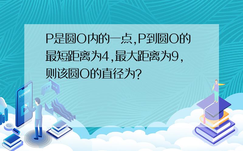 P是圆O内的一点,P到圆O的最短距离为4,最大距离为9,则该圆O的直径为?