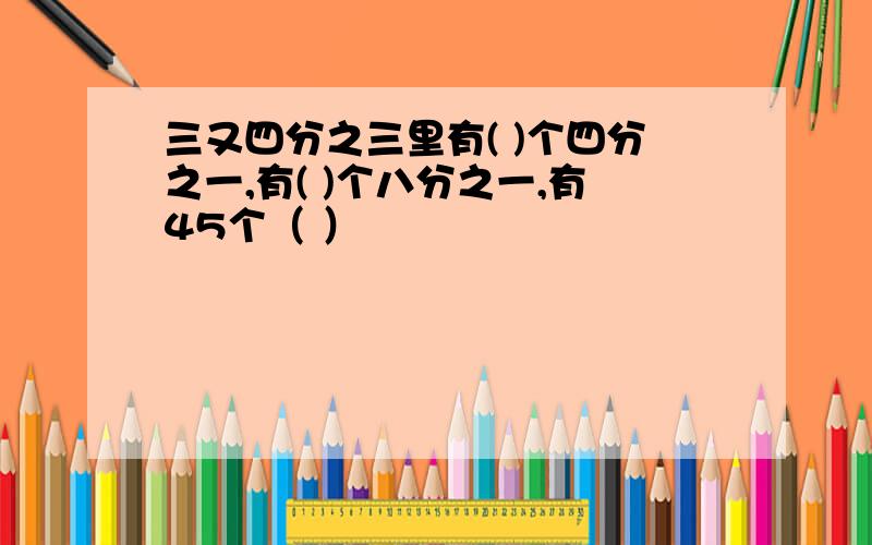 三又四分之三里有( )个四分之一,有( )个八分之一,有45个（ ）