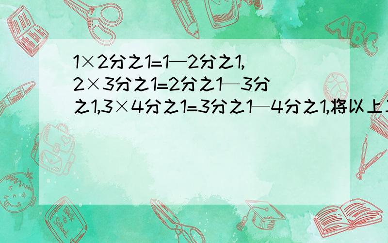 1×2分之1=1—2分之1,2×3分之1=2分之1—3分之1,3×4分之1=3分之1—4分之1,将以上三个等式两边分别相