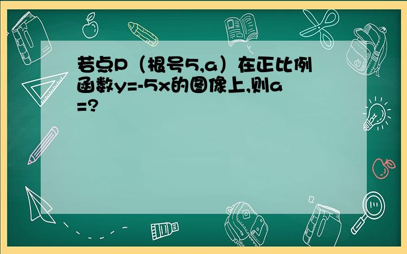 若点P（根号5,a）在正比例函数y=-5x的图像上,则a=?