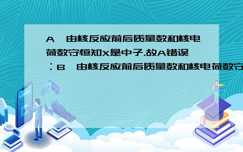 A、由核反应前后质量数和核电荷数守恒知X是中子，故A错误；B、由核反应前后质量数和核电荷数守恒知X是电子，故B