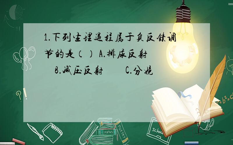 1．下列生理过程属于负反馈调节的是（） A．排尿反射 　　B．减压反射　　C．分娩