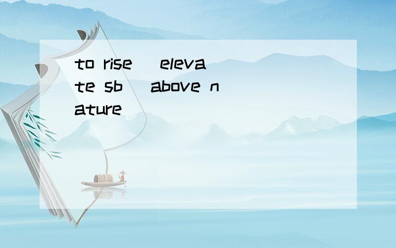 to rise (elevate sb) above nature