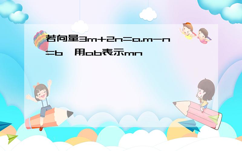 若向量3m+2n=a.m-n=b,用ab表示mn