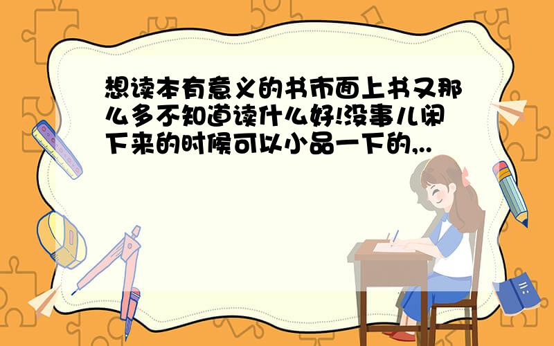 想读本有意义的书市面上书又那么多不知道读什么好!没事儿闲下来的时候可以小品一下的,..