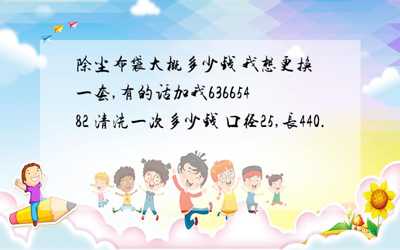 除尘布袋大概多少钱 我想更换一套,有的话加我63665482 清洗一次多少钱 口径25,长440.