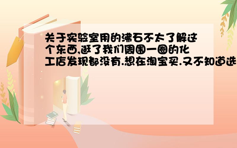 关于实验室用的沸石不太了解这个东西,逛了我们周围一圈的化工店发现都没有.想在淘宝买.又不知道选这个的标准是什么,买哪种牌