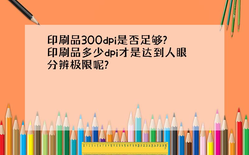 印刷品300dpi是否足够?印刷品多少dpi才是达到人眼分辨极限呢?