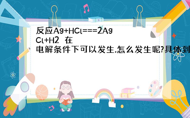 反应Ag+HCl===2AgCl+H2⬆在电解条件下可以发生.怎么发生呢?具体到电极 电解质 ok?