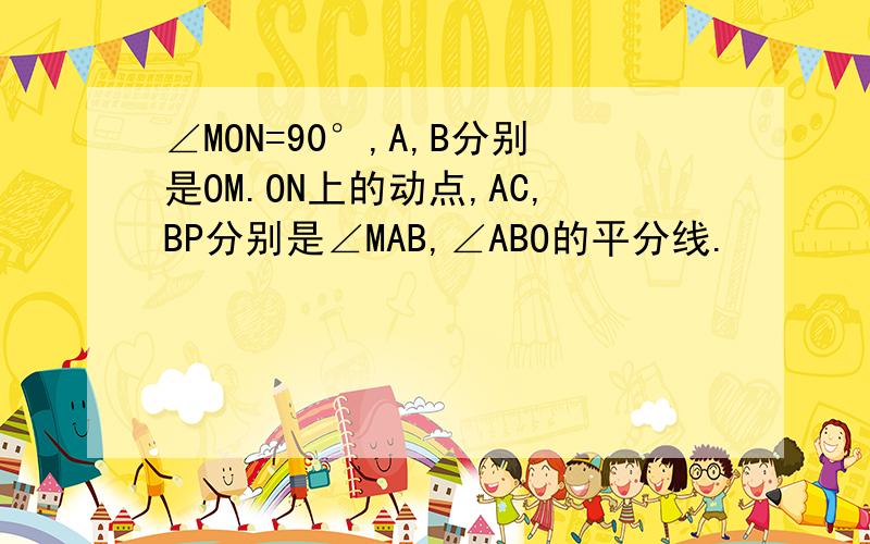 ∠MON=90°,A,B分别是OM.ON上的动点,AC,BP分别是∠MAB,∠ABO的平分线.