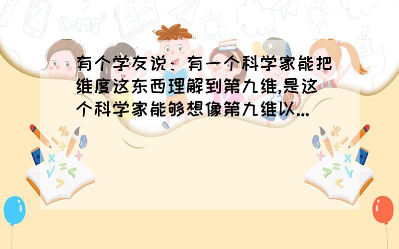 有个学友说：有一个科学家能把维度这东西理解到第九维,是这个科学家能够想像第九维以...