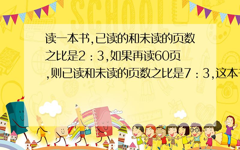 读一本书,已读的和未读的页数之比是2：3,如果再读60页,则已读和未读的页数之比是7：3,这本书有多少页