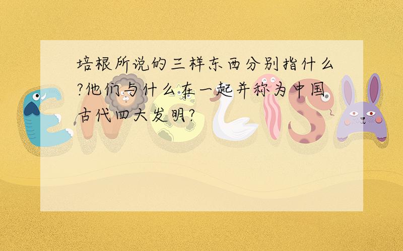 培根所说的三样东西分别指什么?他们与什么在一起并称为中国古代四大发明?