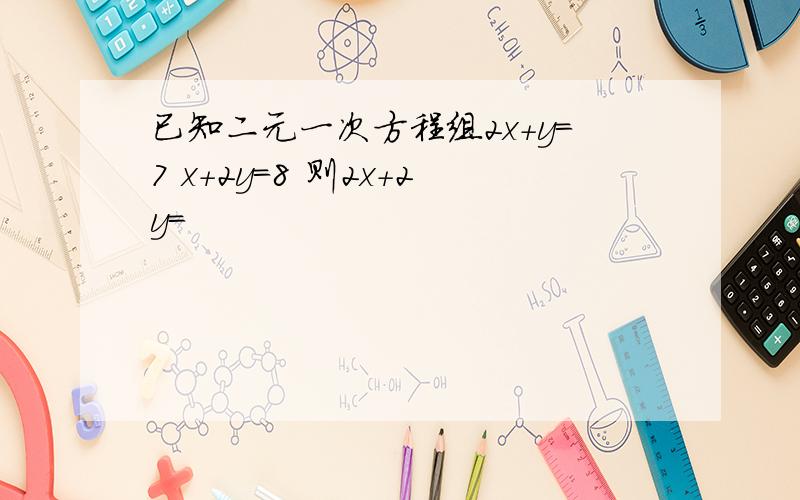 已知二元一次方程组2x+y=7 x+2y=8 则2x+2y=