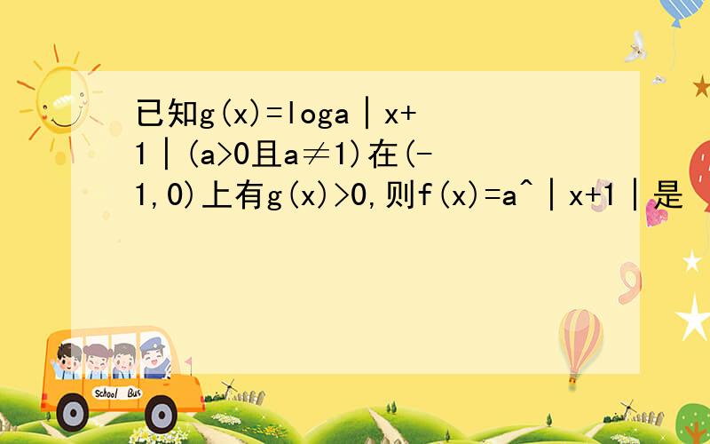 已知g(x)=loga│x+1│(a>0且a≠1)在(-1,0)上有g(x)>0,则f(x)=a^│x+1│是