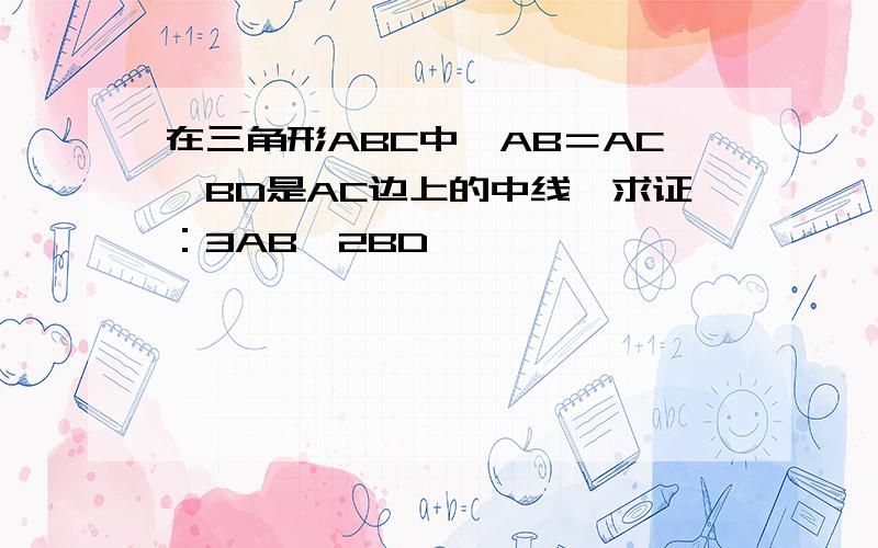 在三角形ABC中,AB＝AC,BD是AC边上的中线,求证：3AB＞2BD