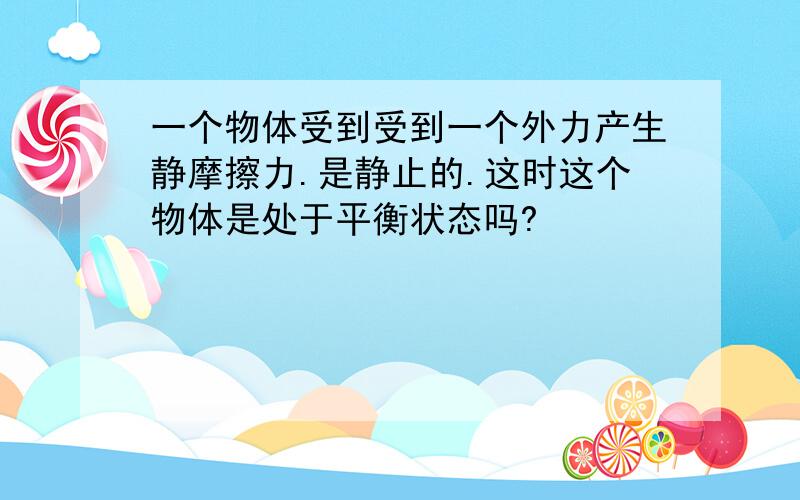 一个物体受到受到一个外力产生静摩擦力.是静止的.这时这个物体是处于平衡状态吗?