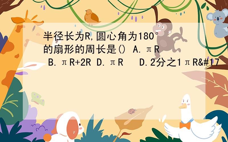 半径长为R,圆心角为180°的扇形的周长是() A.πR B.πR+2R D.πR² D.2分之1πR