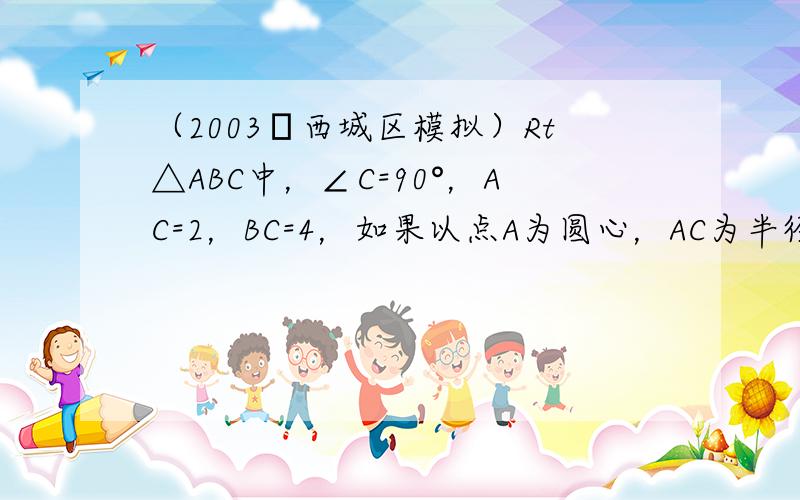 （2003•西城区模拟）Rt△ABC中，∠C=90°，AC=2，BC=4，如果以点A为圆心，AC为半径作⊙A，那么斜边中