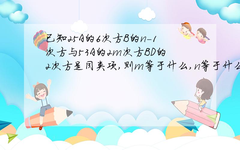 已知25A的6次方B的n-1次方与53A的2m次方BD的2次方是同类项,则m等于什么,n等于什么