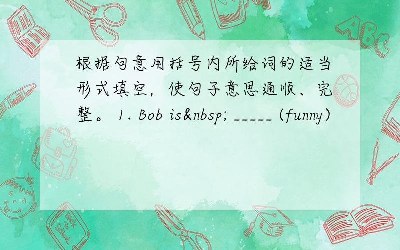 根据句意用括号内所给词的适当形式填空，使句子意思通顺、完整。 1. Bob is  _____ (funny)