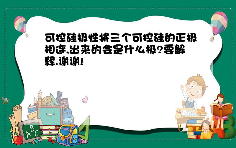 可控硅极性将三个可控硅的正极相连,出来的会是什么极?要解释.谢谢!