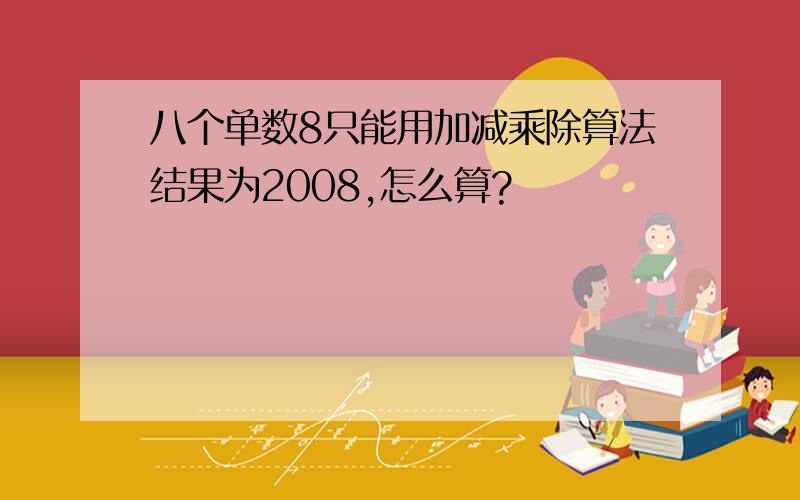 八个单数8只能用加减乘除算法结果为2008,怎么算?