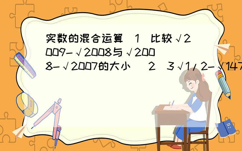 实数的混合运算（1）比较√2009-√2008与√2008-√2007的大小 （2）3√1/2-√147-（9*1/√2