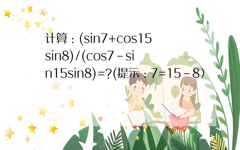 计算：(sin7+cos15sin8)/(cos7-sin15sin8)=?(提示：7=15-8）