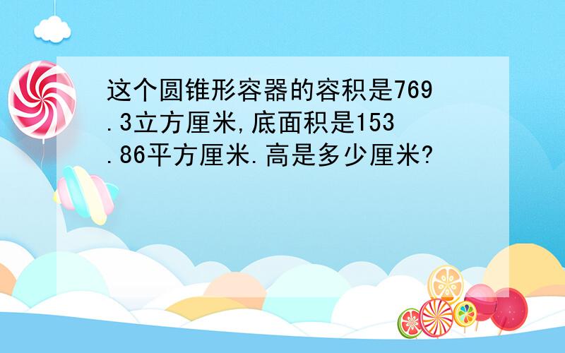 这个圆锥形容器的容积是769.3立方厘米,底面积是153.86平方厘米.高是多少厘米?