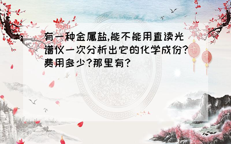 有一种金属盐,能不能用直读光谱仪一次分析出它的化学成份?费用多少?那里有?