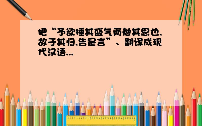 把“予欲捶其盛气而勉其思也,故于其归,告是言”、翻译成现代汉语...