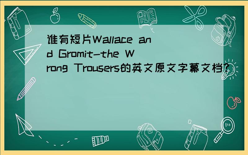 谁有短片Wallace and Gromit-the Wrong Trousers的英文原文字幕文档?