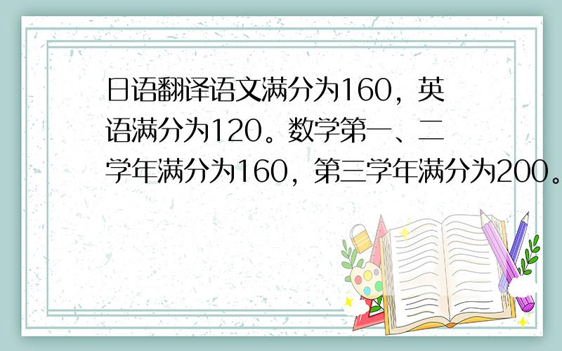 日语翻译语文满分为160，英语满分为120。数学第一﹑二学年满分为160，第三学年满分为200。政治﹑历史﹑地理﹑生物第