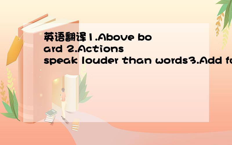 英语翻译1.Above board 2.Actions speak louder than words3.Add fue