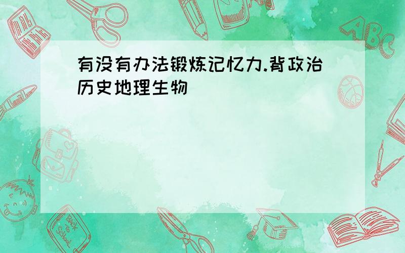 有没有办法锻炼记忆力.背政治历史地理生物