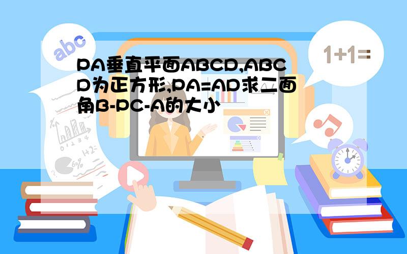 PA垂直平面ABCD,ABCD为正方形,PA=AD求二面角B-PC-A的大小