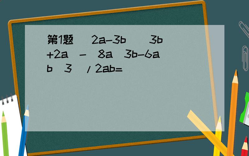 第1题 (2a-3b)(3b+2a)-(8a^3b-6ab^3)/2ab=