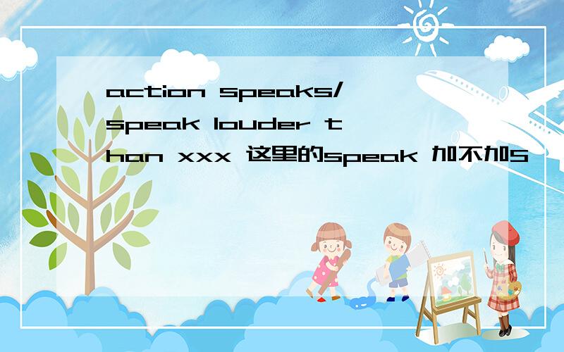 action speaks/speak louder than xxx 这里的speak 加不加S